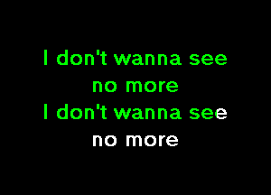 I don't wanna see
no more

I don't wanna see
no more