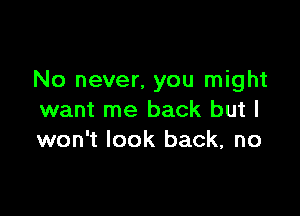 No never, you might

want me back but I
won't look back, no