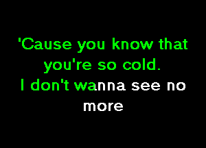 'Cause you know that
you're so cold.

I don't wanna see no
more