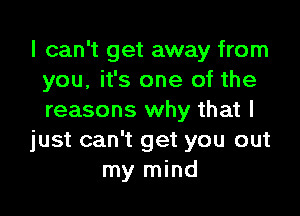 I can't get away from
you, it's one of the

reasons why that I
just can't get you out
my mind