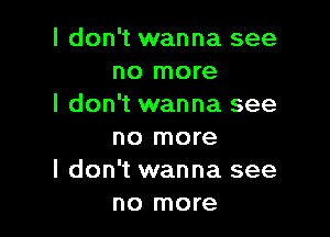 I don't wanna see
no more
I don't wanna see

no more
I don't wanna see
no more