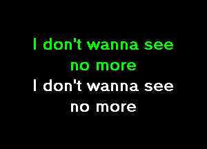 I don't wanna see
no more

I don't wanna see
no more