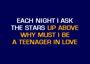 EACH NIGHT I ASK
THE STARS UP ABOVE
WHY MUST I BE
A TEENAGER IN LOVE