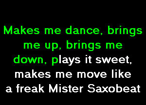 Makes me dance, brings
me up, brings me
down, plays it sweet,
makes me move like
a freak Mister Saxobeat