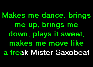 Makes me dance, brings
me up, brings me
down, plays it sweet,
makes me move like
a freak Mister Saxobeat