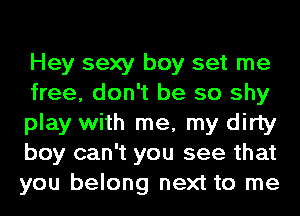 Hey sexy boy set me
free, don't be so shy
play with me, my dirty
boy can't you see that
you belong next to me