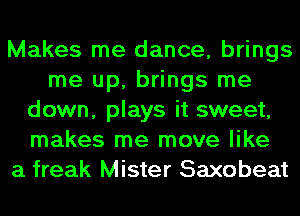 Makes me dance, brings
me up, brings me
down, plays it sweet,
makes me move like
a freak Mister Saxobeat