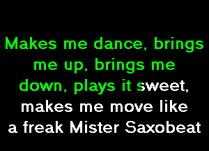 Makes me dance, brings
me up, brings me
down, plays it sweet,
makes me move like
a freak Mister Saxobeat