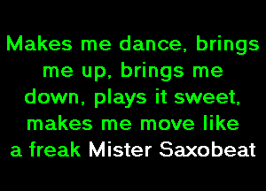 Makes me dance, brings
me up, brings me
down, plays it sweet,
makes me move like
a freak Mister Saxobeat