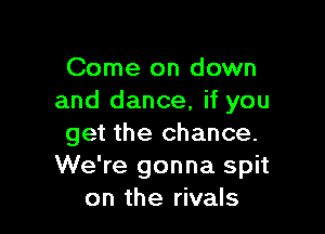 Come on down
and dance, if you

get the chance.
We're gonna spit
on the rivals