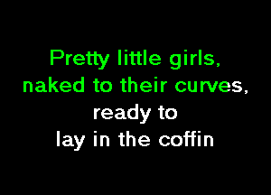 Pretty little girls,
naked to their curves,

ready to
lay in the coffin