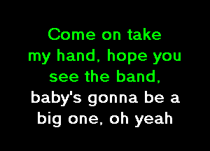 Come on take
my hand, hope you

see the band,
baby's gonna be a
big one, oh yeah