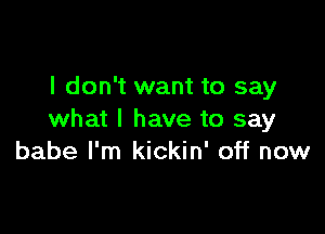 I don't want to say

what I have to say
babe I'm kickin' off now