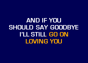 AND IF YOU
SHOULD SAY GOODBYE

I'LL STILL GO ON
LOVING YOU