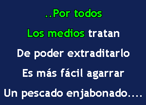 ..Por todos
Los medios tratan
De poder extraditarlo

Es mas faicil agarrar

Un pescado enjabonado. . ..