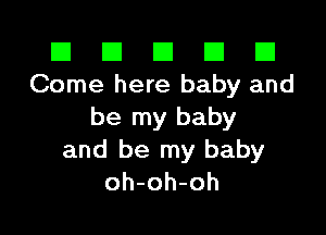 El El E El E1
Come here baby and

be my baby
and be my baby
oh-oh-oh