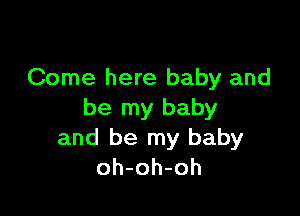 Come here baby and

be my baby
and be my baby
oh-oh-oh