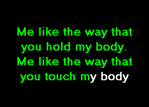 Me like the way that
you hold my body.

Me like the way that
you touch my body