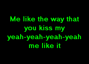 Me like the way that
you kiss my

yeah-yeah-yeah-yeah
me like it