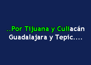 ..Por Tijuana y Culiaca'm

Guadalajara y Tepic....