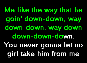 Me like the way that he
goin' down-down, way
down-down, way down
down-down-down.
You never gonna let no
girl take him from me