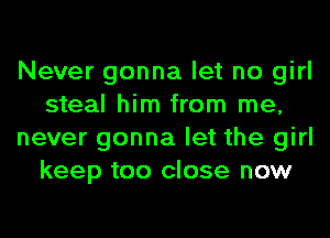 Never gonna let no girl
steal him from me,
never gonna let the girl
keep too close now