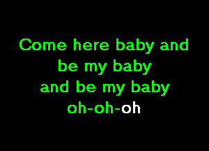 Come here baby and
be my baby

and be my baby
oh-oh-oh