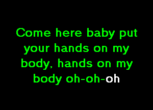 Come here baby put
your hands on my

body, hands on my
body oh-oh-oh