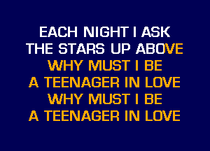 EACH NIGHT I ASK
THE STARS UP ABOVE
WHY MUST I BE
A TEENAGER IN LOVE
WHY MUST I BE
A TEENAGER IN LOVE