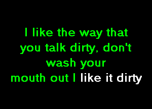 I like the way that
you talk dirty, don't

wash your
mouth out I like it dirty