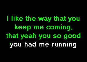 I like the way that you
keep me coming,

that yeah you so good
you had me running