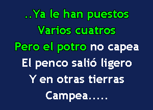 ..Ya le han puestos
Varios cuatros
Pero el potro no capea
El penco salic') ligero
Y en otras tierras

Campea ..... l