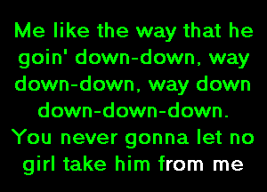 Me like the way that he
goin' down-down, way
down-down, way down
down-down-down.
You never gonna let no
girl take him from me