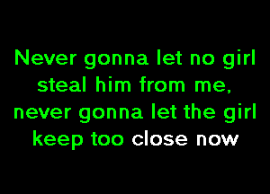 Never gonna let no girl
steal him from me,
never gonna let the girl
keep too close now