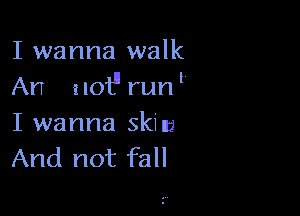 I wanna walk
An not run 

I wanna skin
And not fall