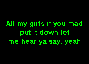 All my girls if you mad

put it down let
me hear ya say, yeah