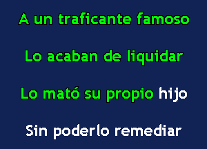 A un traficante famoso
Lo acaban de liquidar
Lo mat6 su propio hijo

Sin poderlo remediar