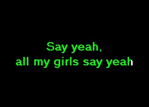 Say yeah,

all my girls say yeah