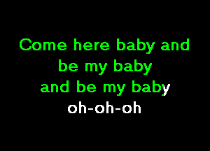 Come here baby and
be my baby

and be my baby
oh-oh-oh