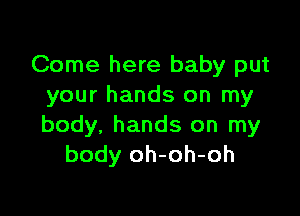 Come here baby put
your hands on my

body, hands on my
body oh-oh-oh