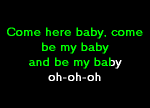 Come here baby, come
be my baby

and be my baby
oh-oh-oh