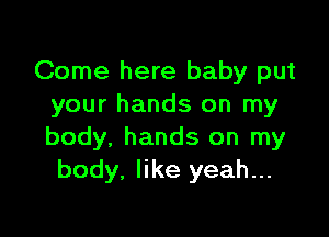 Come here baby put
your hands on my

body, hands on my
body, like yeah...