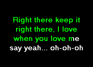 Right there keep it
right there, I love

when you love me
say yeah... oh-oh-oh