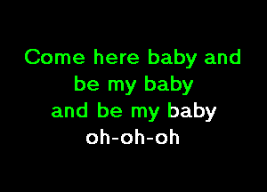 Come here baby and
be my baby

and be my baby
oh-oh-oh