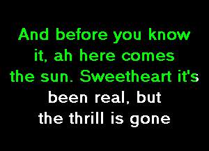 And before you know
it, ah here comes
the sun. Sweetheart it's
been real, but
the thrill is gone