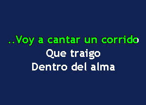 ..Voy a cantar un corrido

Que traigo
Dentro del alma