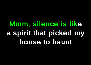 Mmm. silence is like

a spirit that picked my
house to haunt