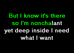 But I know it's there
so I'm nonchalant

yet deep inside I need
what I want