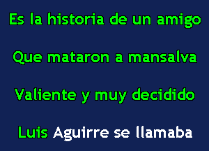 Es la historia de un amigo
Que mataron a mansalva
Valiente y muy decidido

Luis Aguirre se llamaba