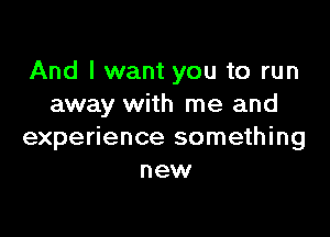 And I want you to run
away with me and

experience something
new